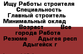 Ищу Работы строителя › Специальность ­ Главный строитель  › Минимальный оклад ­ 5 000 › Возраст ­ 30 - Все города Работа » Резюме   . Адыгея респ.,Адыгейск г.